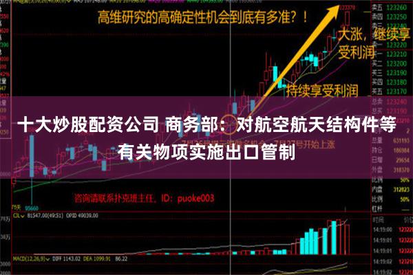 十大炒股配资公司 商务部：对航空航天结构件等有关物项实施出口管制