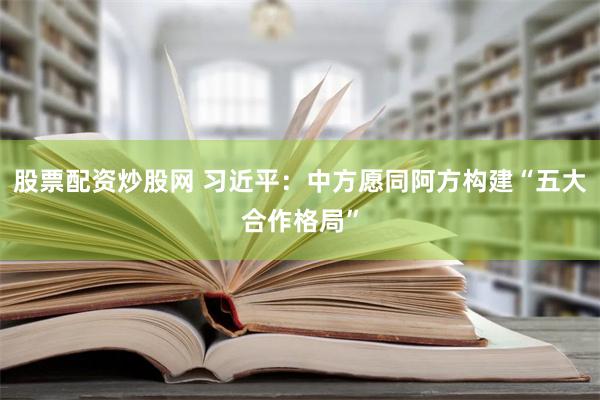 股票配资炒股网 习近平：中方愿同阿方构建“五大合作格局”