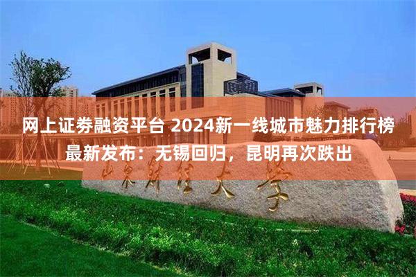 网上证劵融资平台 2024新一线城市魅力排行榜最新发布：无锡回归，昆明再次跌出