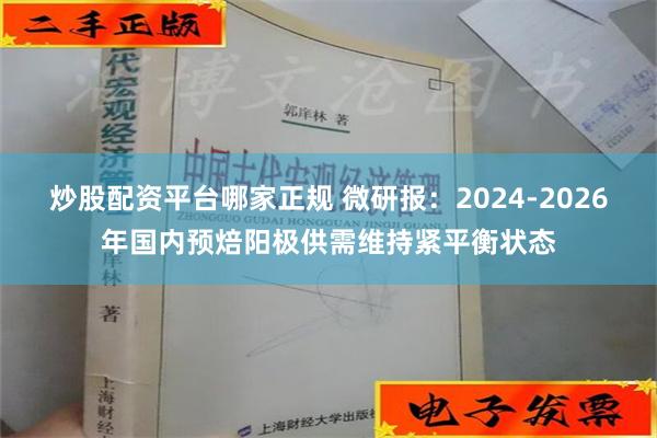 炒股配资平台哪家正规 微研报：2024-2026年国内预焙阳极供需维持紧平衡状态