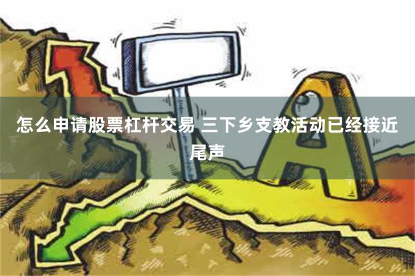 怎么申请股票杠杆交易 三下乡支教活动已经接近尾声