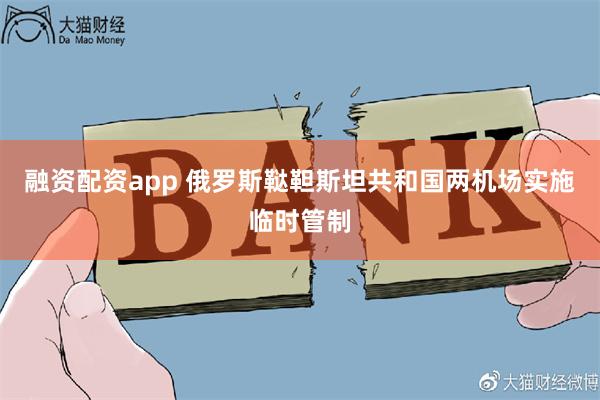 融资配资app 俄罗斯鞑靼斯坦共和国两机场实施临时管制