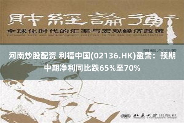 河南炒股配资 利福中国(02136.HK)盈警：预期中期净利同比跌65%至70%