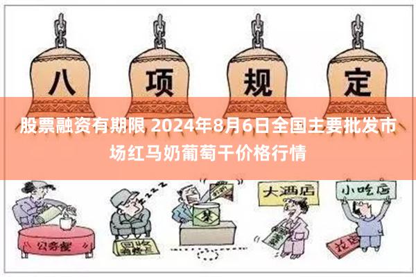 股票融资有期限 2024年8月6日全国主要批发市场红马奶葡萄干价格行情