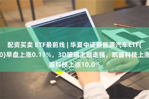 配资买卖 ETF最前线 | 华夏中证新能源汽车ETF(515030)早盘上涨0.11%，3D玻璃主题走强，凯盛科技上涨10.0%