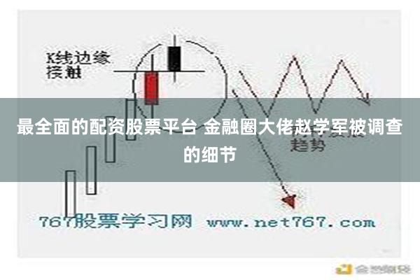 最全面的配资股票平台 金融圈大佬赵学军被调查的细节