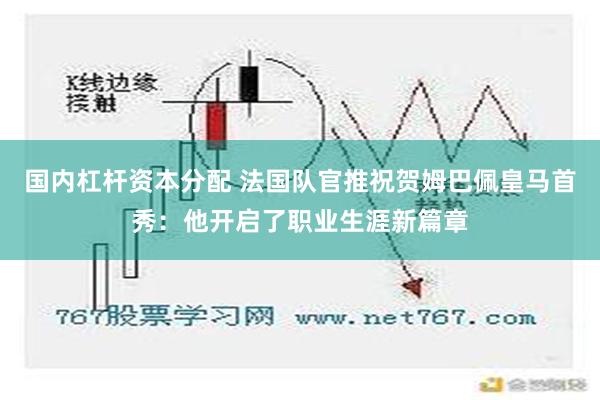 国内杠杆资本分配 法国队官推祝贺姆巴佩皇马首秀：他开启了职业生涯新篇章