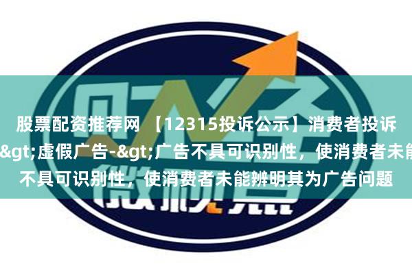 股票配资推荐网 【12315投诉公示】消费者投诉海昌海洋公园广告->虚假广告->广告不具可识别性，使消费者未能辨明其为广告问题