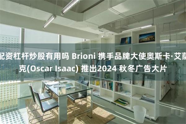 配资杠杆炒股有用吗 Brioni 携手品牌大使奥斯卡·艾萨克(Oscar Isaac) 推出2024 秋冬广告大片