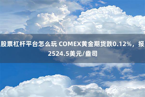 股票杠杆平台怎么玩 COMEX黄金期货跌0.12%，报2524.5美元/盎司