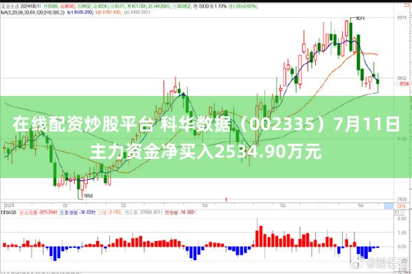 在线配资炒股平台 科华数据（002335）7月11日主力资金净买入2534.90万元