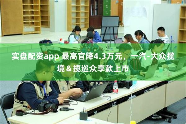 实盘配资app 最高官降4.3万元，一汽-大众揽境＆揽巡众享款上市