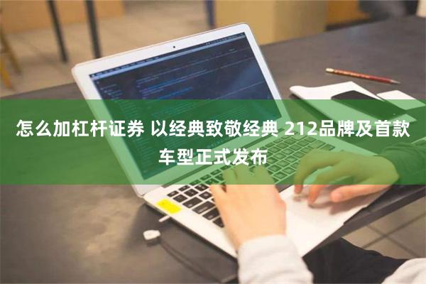 怎么加杠杆证券 以经典致敬经典 212品牌及首款车型正式发布