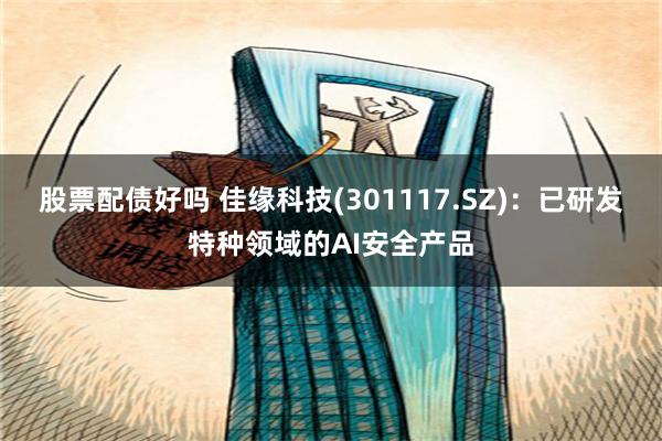 股票配债好吗 佳缘科技(301117.SZ)：已研发特种领域的AI安全产品