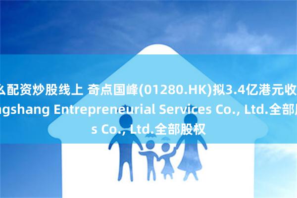 怎么配资炒股线上 奇点国峰(01280.HK)拟3.4亿港元收购Shengshang Entrepreneurial Services Co., Ltd.全部股权