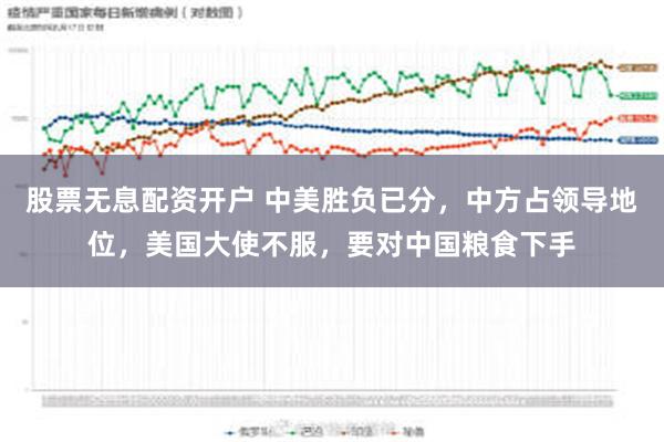 股票无息配资开户 中美胜负已分，中方占领导地位，美国大使不服，要对中国粮食下手