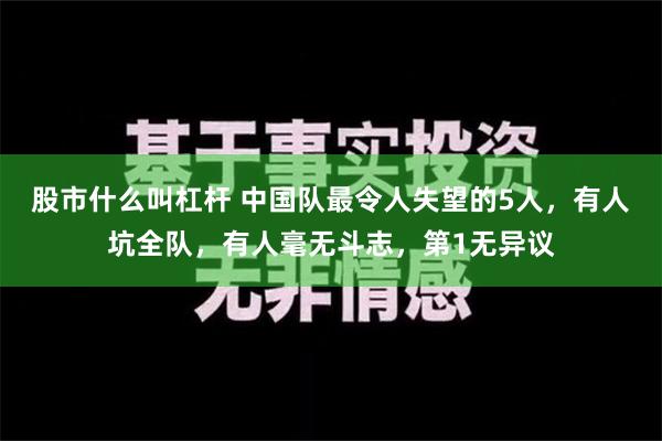 股市什么叫杠杆 中国队最令人失望的5人，有人坑全队，有人毫无斗志，第1无异议