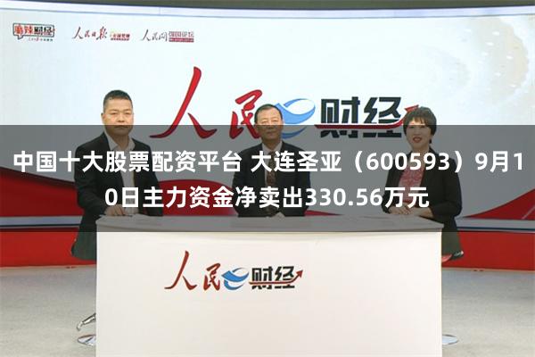 中国十大股票配资平台 大连圣亚（600593）9月10日主力资金净卖出330.56万元