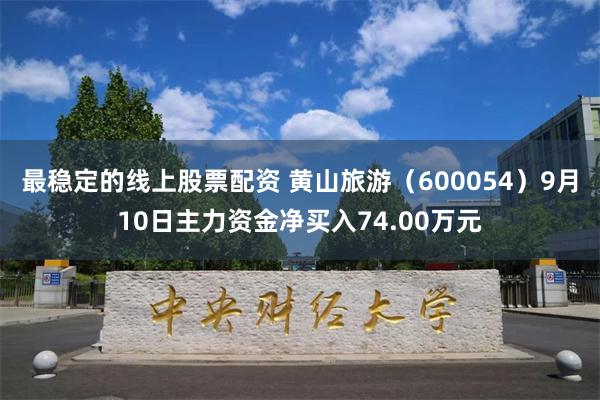 最稳定的线上股票配资 黄山旅游（600054）9月10日主力资金净买入74.00万元