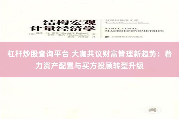 杠杆炒股查询平台 大咖共议财富管理新趋势：着力资产配置与买方投顾转型升级