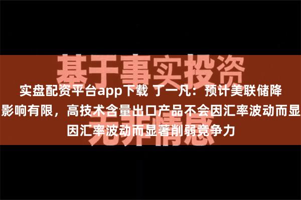 实盘配资平台app下载 丁一凡：预计美联储降息对中国外贸影响有限，高技术含量出口产品不会因汇率波动而显著削弱竞争力