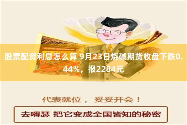 股票配资利息怎么算 9月23日烧碱期货收盘下跌0.44%，报2284元