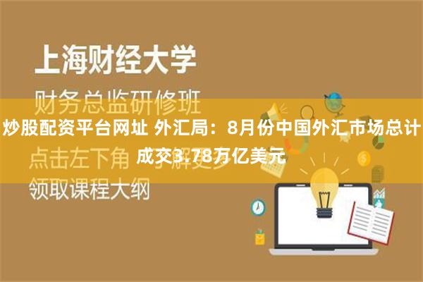 炒股配资平台网址 外汇局：8月份中国外汇市场总计成交3.78万亿美元