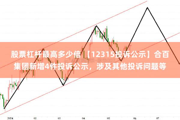 股票杠杆最高多少倍 【12315投诉公示】合百集团新增4件投诉公示，涉及其他投诉问题等