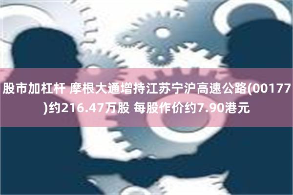 股市加杠杆 摩根大通增持江苏宁沪高速公路(00177)约216.47万股 每股作价约7.90港元