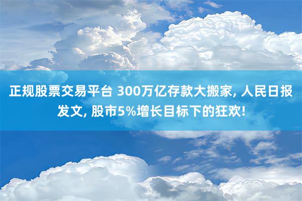 正规股票交易平台 300万亿存款大搬家, 人民日报发文, 股市5%增长目标下的狂欢!