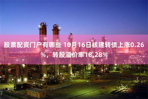 股票配资门户有哪些 10月16日核建转债上涨0.26%，转股溢价率18.28%