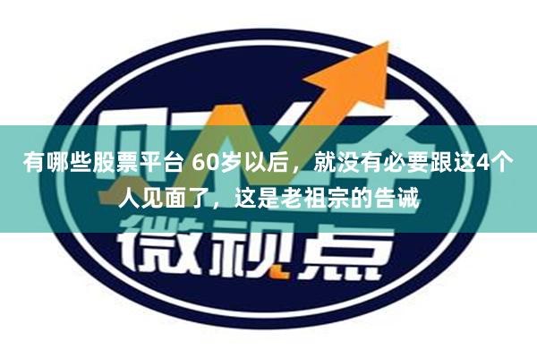 有哪些股票平台 60岁以后，就没有必要跟这4个人见面了，这是老祖宗的告诫