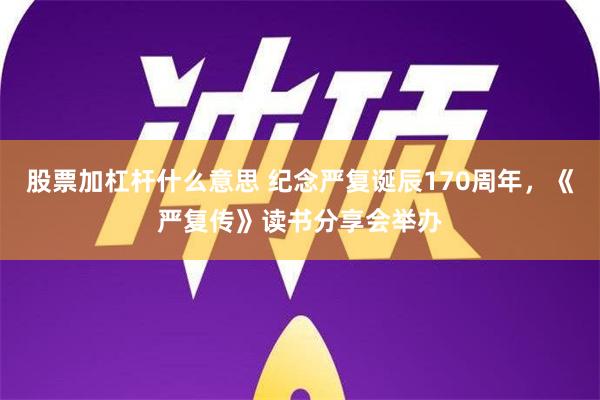 股票加杠杆什么意思 纪念严复诞辰170周年，《严复传》读书分享会举办