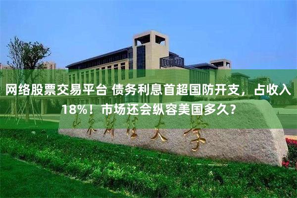 网络股票交易平台 债务利息首超国防开支，占收入18%！市场还会纵容美国多久？