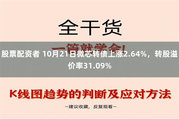 股票配资者 10月21日微芯转债上涨2.64%，转股溢价率31.09%