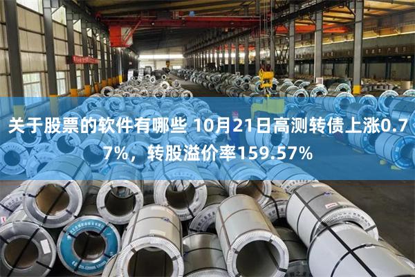 关于股票的软件有哪些 10月21日高测转债上涨0.77%，转股溢价率159.57%