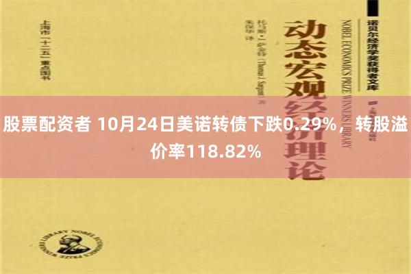 股票配资者 10月24日美诺转债下跌0.29%，转股溢价率118.82%