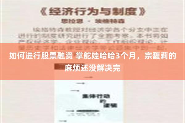 如何进行股票融资 掌舵娃哈哈3个月，宗馥莉的麻烦还没解决完