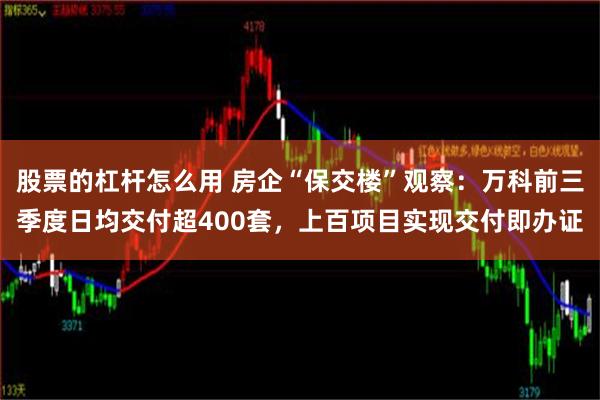 股票的杠杆怎么用 房企“保交楼”观察：万科前三季度日均交付超400套，上百项目实现交付即办证