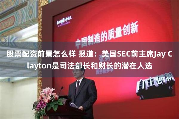 股票配资前景怎么样 报道：美国SEC前主席Jay Clayton是司法部长和财长的潜在人选