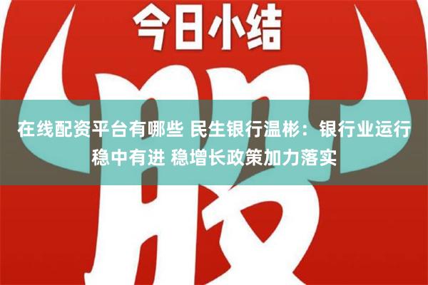 在线配资平台有哪些 民生银行温彬：银行业运行稳中有进 稳增长政策加力落实