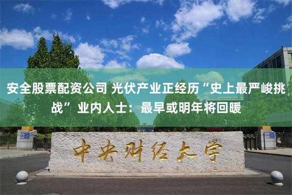 安全股票配资公司 光伏产业正经历“史上最严峻挑战” 业内人士：最早或明年将回暖