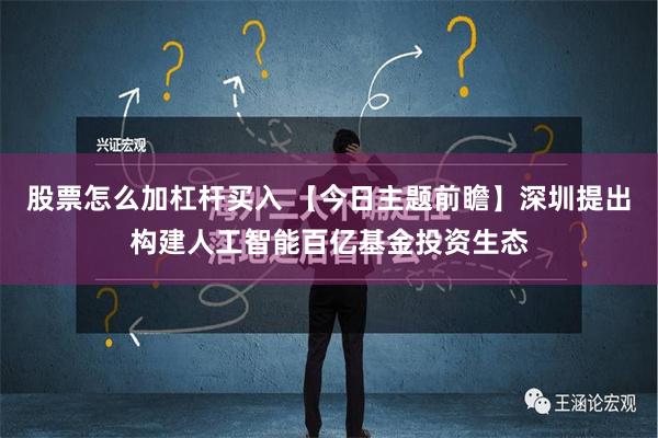 股票怎么加杠杆买入 【今日主题前瞻】深圳提出构建人工智能百亿基金投资生态