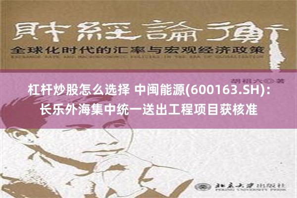 杠杆炒股怎么选择 中闽能源(600163.SH)：长乐外海集中统一送出工程项目获核准