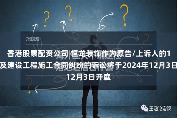 香港股票配资公司 恒龙装饰作为原告/上诉人的1起涉及建设工程施工合同纠纷的诉讼将于2024年12月3日开庭