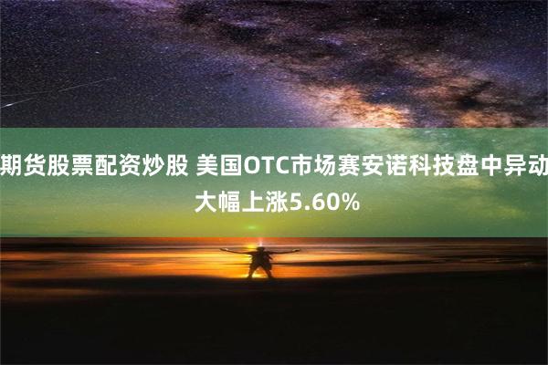 期货股票配资炒股 美国OTC市场赛安诺科技盘中异动 大幅上涨5.60%