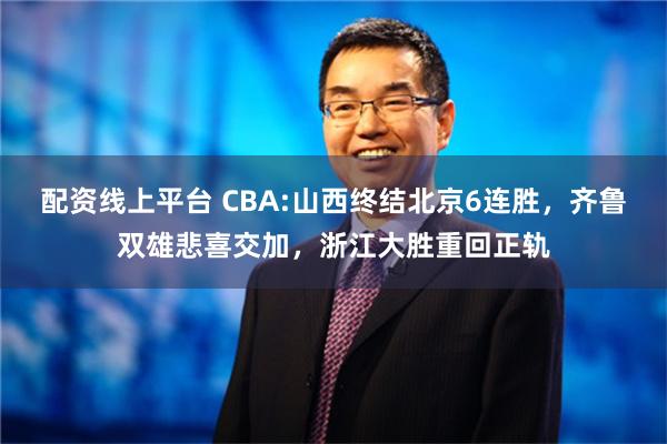 配资线上平台 CBA:山西终结北京6连胜，齐鲁双雄悲喜交加，浙江大胜重回正轨