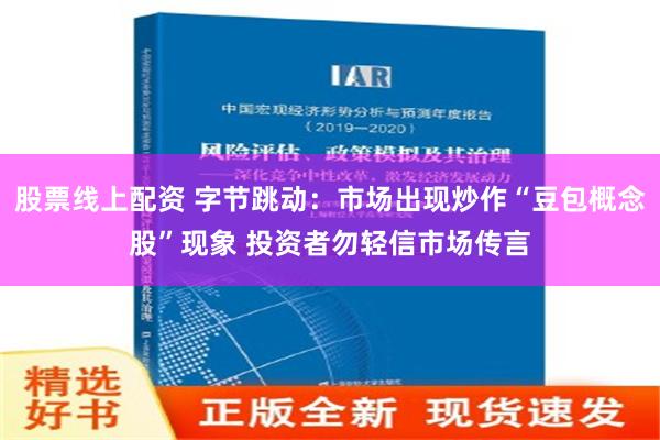 股票线上配资 字节跳动：市场出现炒作“豆包概念股”现象 投资者勿轻信市场传言