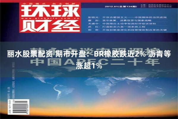 丽水股票配资 期市开盘：BR橡胶跌近2% 沥青等涨超1%