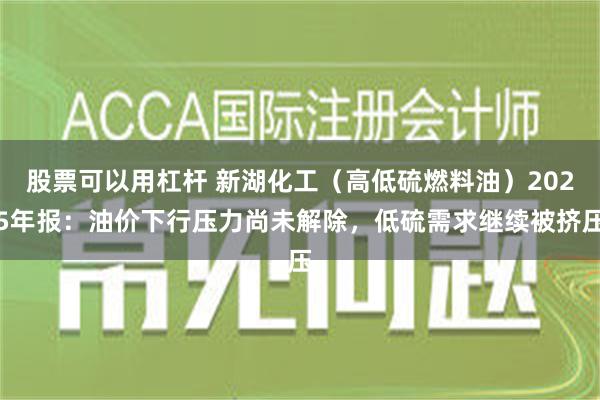 股票可以用杠杆 新湖化工（高低硫燃料油）2025年报：油价下行压力尚未解除，低硫需求继续被挤压